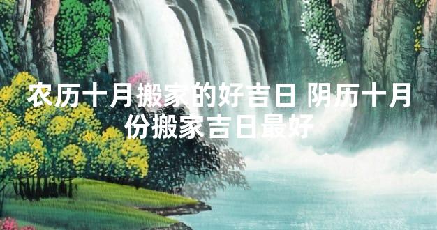 农历十月搬家的好吉日 阴历十月份搬家吉日最好